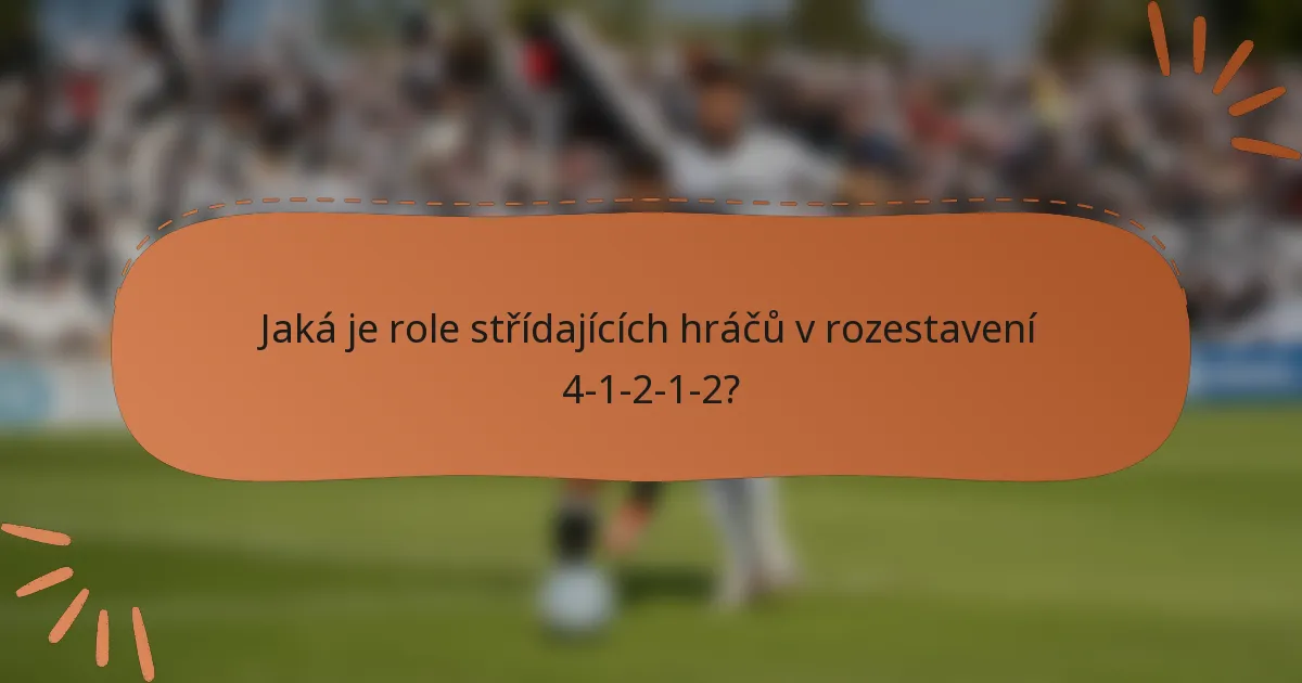 Jaká je role střídajících hráčů v rozestavení 4-1-2-1-2?