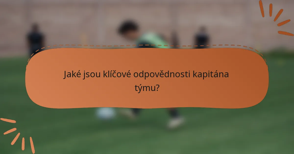 Jaké jsou klíčové odpovědnosti kapitána týmu?