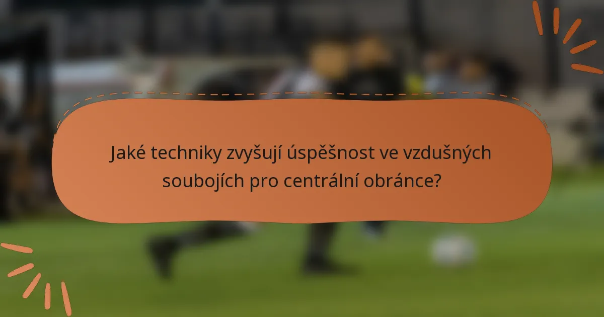 Jaké techniky zvyšují úspěšnost ve vzdušných soubojích pro centrální obránce?